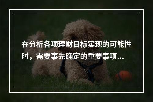 在分析各项理财目标实现的可能性时，需要事先确定的重要事项，下