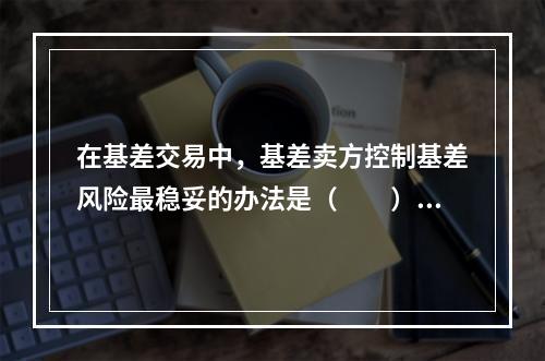 在基差交易中，基差卖方控制基差风险最稳妥的办法是（　　）。