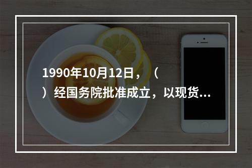 1990年10月12日，（　　）经国务院批准成立，以现货交易