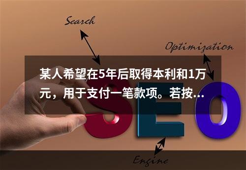 某人希望在5年后取得本利和1万元，用于支付一笔款项。若按单利