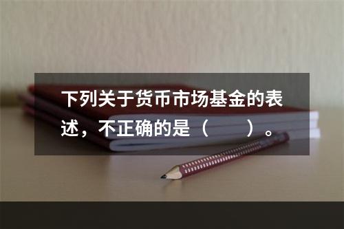 下列关于货币市场基金的表述，不正确的是（　　）。