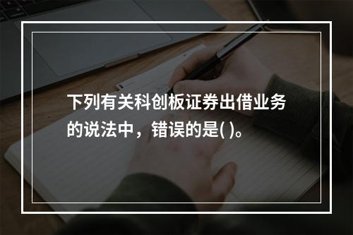 下列有关科创板证券出借业务的说法中，错误的是( )。