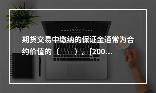 期货交易中缴纳的保证金通常为合约价值的（　　）。[2009年