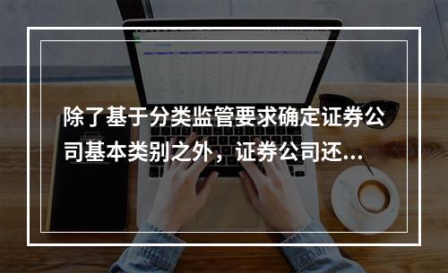 除了基于分类监管要求确定证券公司基本类别之外，证券公司还可能