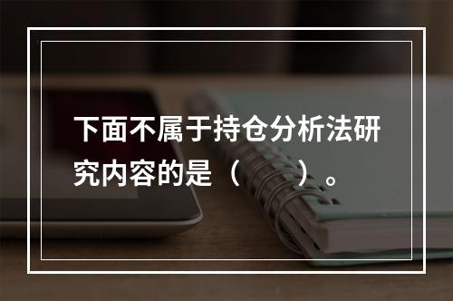 下面不属于持仓分析法研究内容的是（　　）。