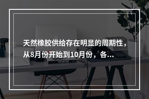 天然橡胶供给存在明显的周期性，从8月份开始到10月份，各产胶