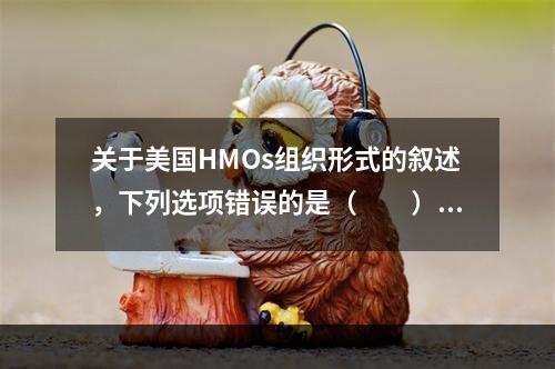 关于美国HMOs组织形式的叙述，下列选项错误的是（　　）。