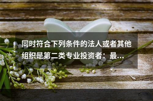 同时符合下列条件的法人或者其他组织是第二类专业投资者：最近1