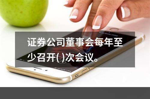 证券公司董事会每年至少召开( )次会议。