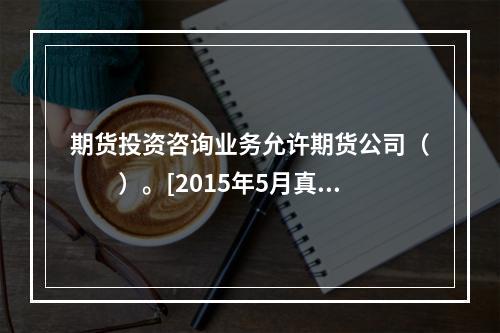 期货投资咨询业务允许期货公司（　　）。[2015年5月真题]