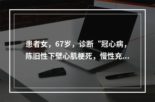 患者女，67岁，诊断“冠心病，陈旧性下壁心肌梗死，慢性充血