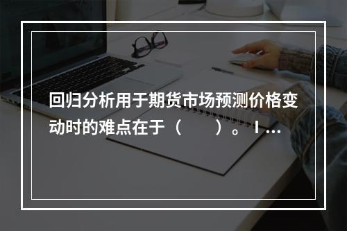 回归分析用于期货市场预测价格变动时的难点在于（　　）。Ⅰ．预