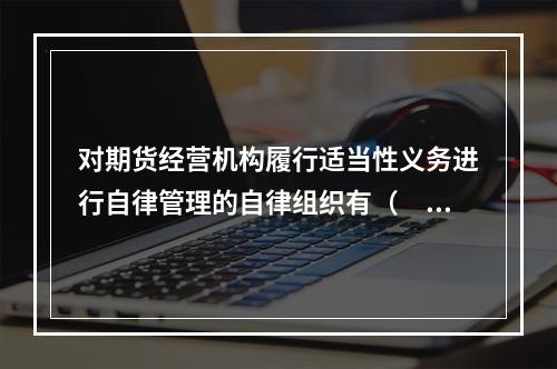 对期货经营机构履行适当性义务进行自律管理的自律组织有（　　）