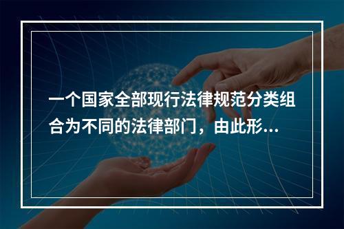 一个国家全部现行法律规范分类组合为不同的法律部门，由此形成的