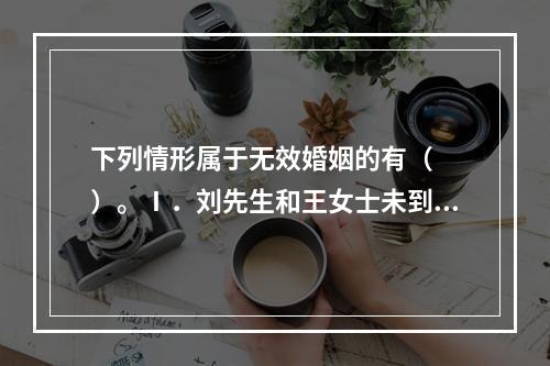 下列情形属于无效婚姻的有（　　）。Ⅰ．刘先生和王女士未到法定