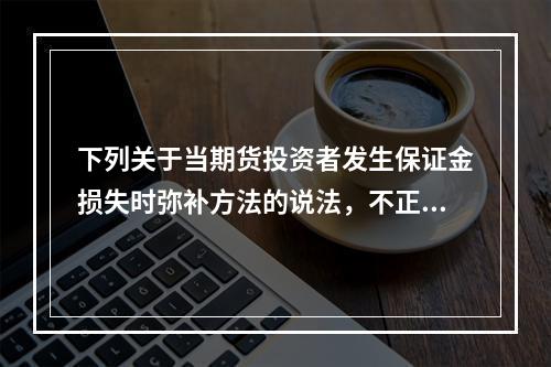 下列关于当期货投资者发生保证金损失时弥补方法的说法，不正确的