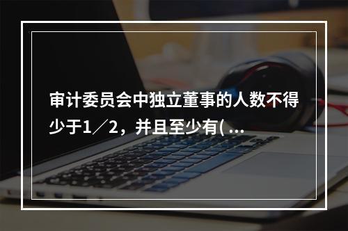 审计委员会中独立董事的人数不得少于1／2，并且至少有( )名