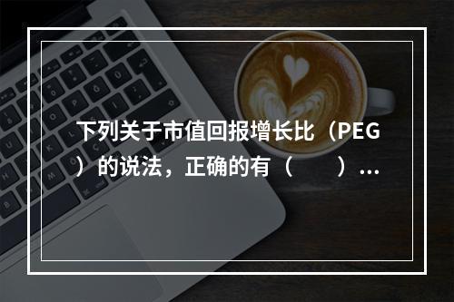 下列关于市值回报增长比（PEG）的说法，正确的有（　　）。Ⅰ