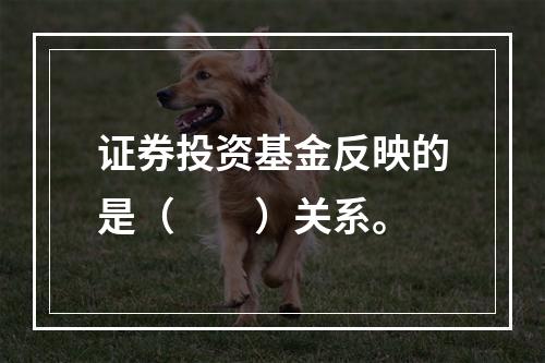 证券投资基金反映的是（　　）关系。