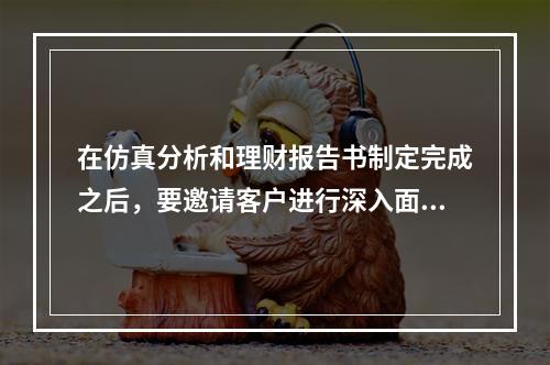 在仿真分析和理财报告书制定完成之后，要邀请客户进行深入面谈，