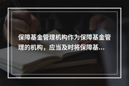 保障基金管理机构作为保障基金管理的机构，应当及时将保障基金的