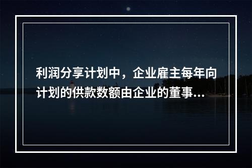 利润分享计划中，企业雇主每年向计划的供款数额由企业的董事会来