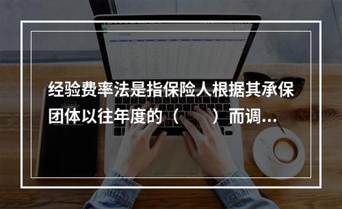 经验费率法是指保险人根据其承保团体以往年度的（　　）而调整续