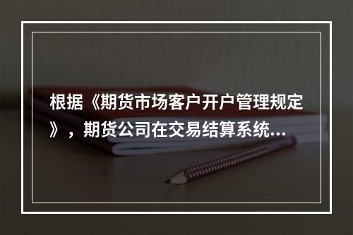 根据《期货市场客户开户管理规定》，期货公司在交易结算系统中维