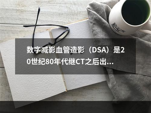 数字减影血管造影（DSA）是20世纪80年代继CT之后出现的