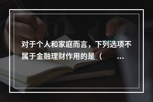 对于个人和家庭而言，下列选项不属于金融理财作用的是（　　）。