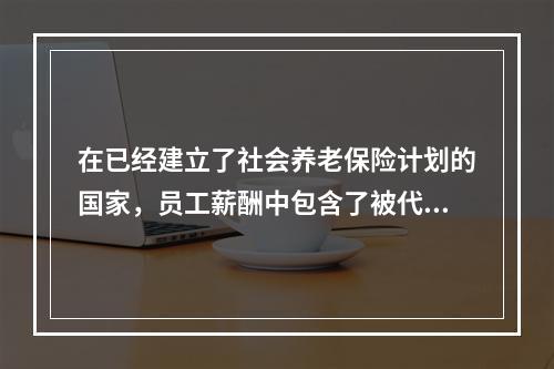 在已经建立了社会养老保险计划的国家，员工薪酬中包含了被代扣的