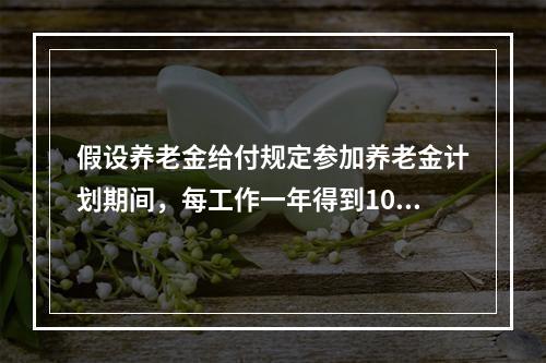 假设养老金给付规定参加养老金计划期间，每工作一年得到1000