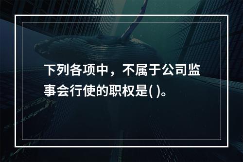 下列各项中，不属于公司监事会行使的职权是( )。