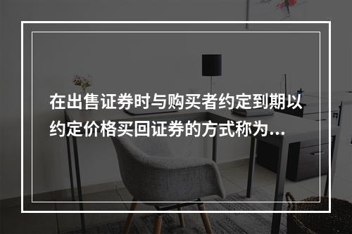 在出售证券时与购买者约定到期以约定价格买回证券的方式称为（　