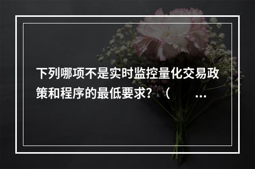 下列哪项不是实时监控量化交易政策和程序的最低要求？（　　）。