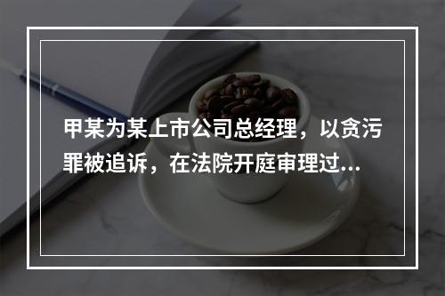 甲某为某上市公司总经理，以贪污罪被追诉，在法院开庭审理过程中