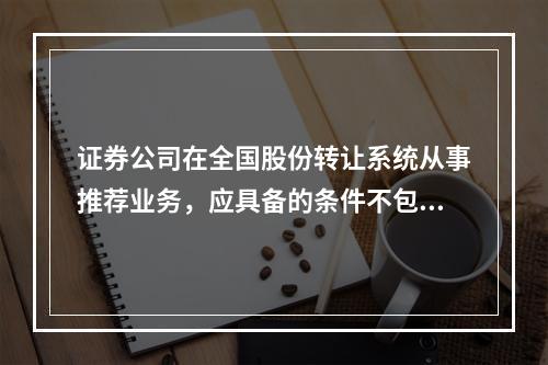 证券公司在全国股份转让系统从事推荐业务，应具备的条件不包括(