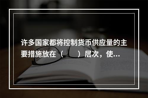 许多国家都将控制货币供应量的主要措施放在（　　）层次，使之成