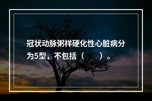 冠状动脉粥样硬化性心脏病分为5型，不包括（　　）。