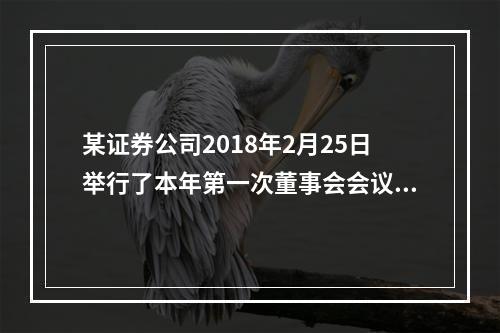 某证券公司2018年2月25日举行了本年第一次董事会会议，以