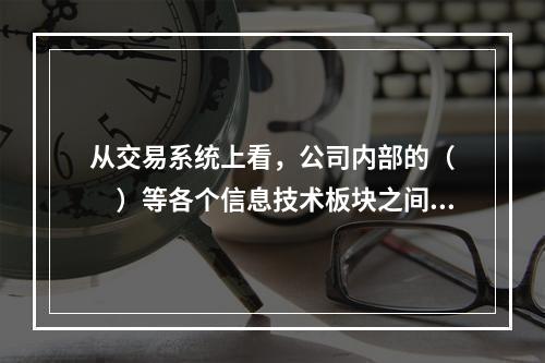 从交易系统上看，公司内部的（　　）等各个信息技术板块之间都有