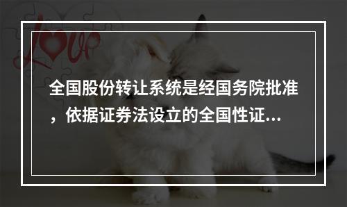 全国股份转让系统是经国务院批准，依据证券法设立的全国性证券交