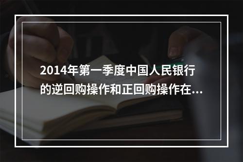 2014年第一季度中国人民银行的逆回购操作和正回购操作在性质