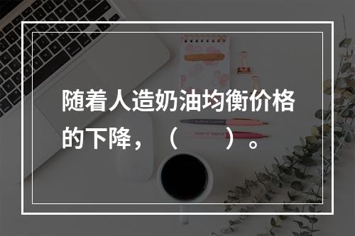 随着人造奶油均衡价格的下降，（　　）。