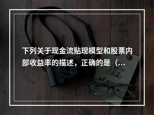 下列关于现金流贴现模型和股票内部收益率的描述，正确的是（　　