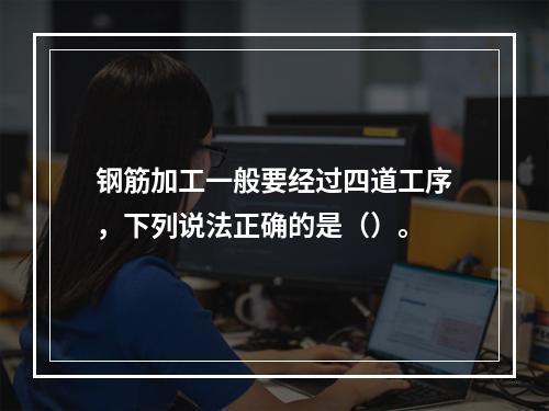 钢筋加工一般要经过四道工序，下列说法正确的是（）。