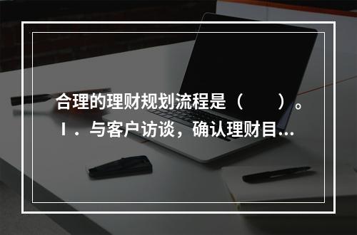 合理的理财规划流程是（　　）。Ⅰ．与客户访谈，确认理财目标Ⅱ