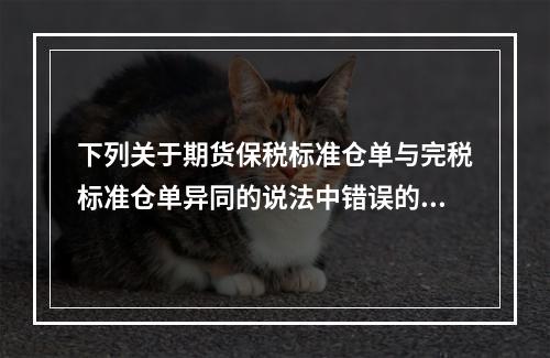 下列关于期货保税标准仓单与完税标准仓单异同的说法中错误的是（