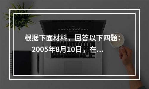 根据下面材料，回答以下四题：　　2005年8月10日，在认识