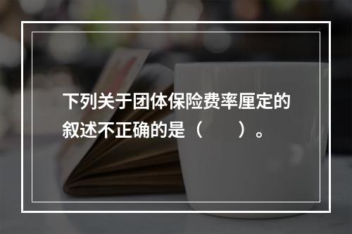 下列关于团体保险费率厘定的叙述不正确的是（　　）。